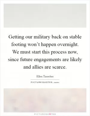 Getting our military back on stable footing won’t happen overnight. We must start this process now, since future engagements are likely and allies are scarce Picture Quote #1
