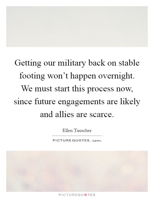 Getting our military back on stable footing won't happen overnight. We must start this process now, since future engagements are likely and allies are scarce. Picture Quote #1