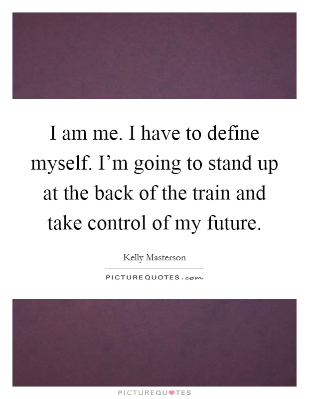 I am me. I have to define myself. I'm going to stand up at the back of the train and take control of my future. Picture Quote #1