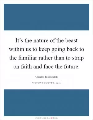 It’s the nature of the beast within us to keep going back to the familiar rather than to strap on faith and face the future Picture Quote #1