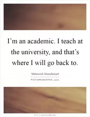 I’m an academic. I teach at the university, and that’s where I will go back to Picture Quote #1