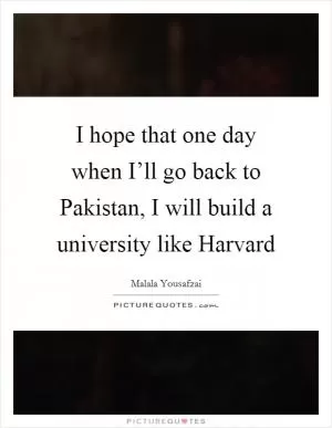 I hope that one day when I’ll go back to Pakistan, I will build a university like Harvard Picture Quote #1