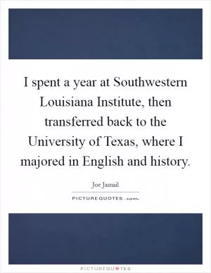 I spent a year at Southwestern Louisiana Institute, then transferred back to the University of Texas, where I majored in English and history Picture Quote #1