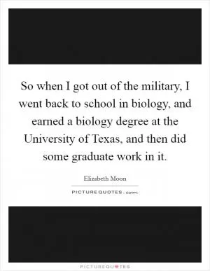 So when I got out of the military, I went back to school in biology, and earned a biology degree at the University of Texas, and then did some graduate work in it Picture Quote #1