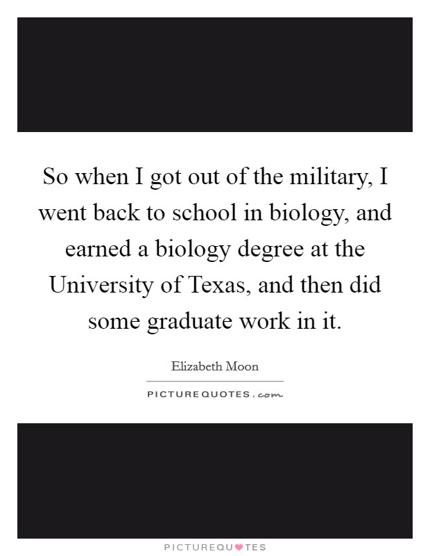 So when I got out of the military, I went back to school in biology, and earned a biology degree at the University of Texas, and then did some graduate work in it. Picture Quote #1