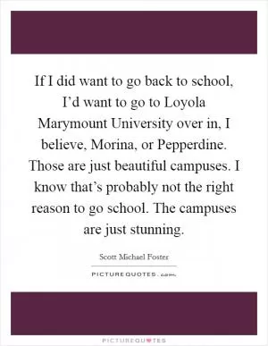 If I did want to go back to school, I’d want to go to Loyola Marymount University over in, I believe, Morina, or Pepperdine. Those are just beautiful campuses. I know that’s probably not the right reason to go school. The campuses are just stunning Picture Quote #1