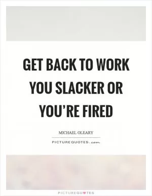 Get back to work you slacker or you’re fired Picture Quote #1