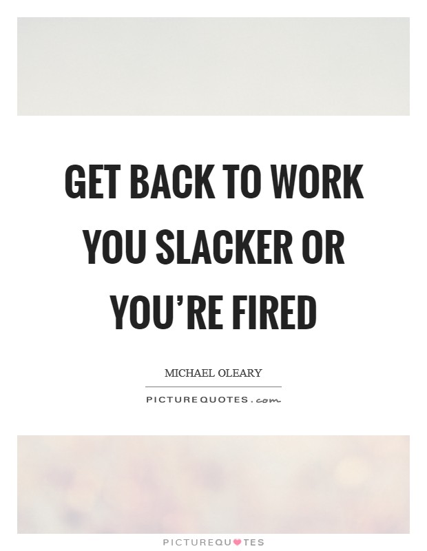 Get back to work you slacker or you're fired Picture Quote #1