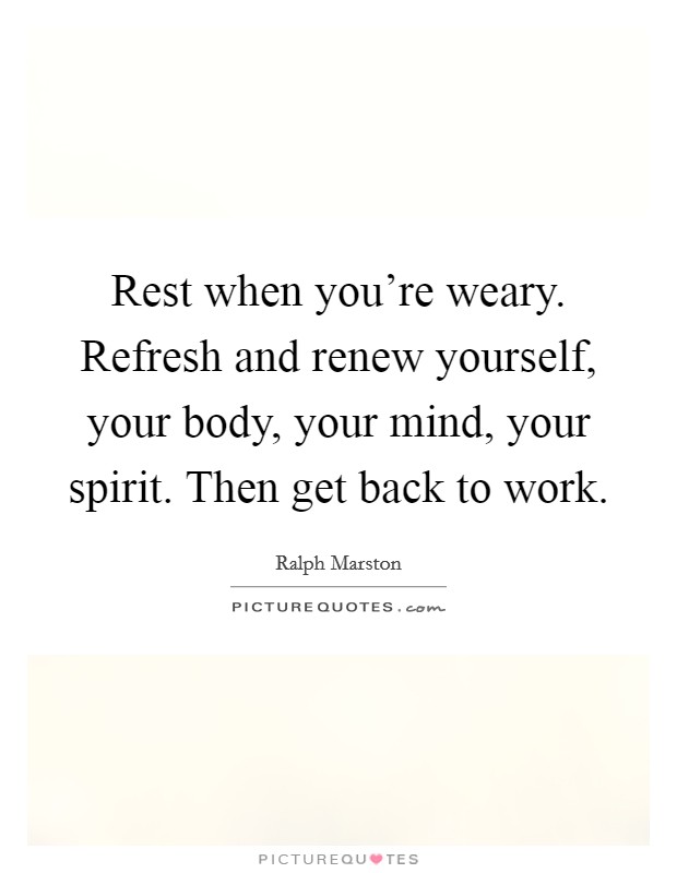 Rest when you're weary. Refresh and renew yourself, your body, your mind, your spirit. Then get back to work. Picture Quote #1