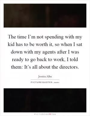 The time I’m not spending with my kid has to be worth it, so when I sat down with my agents after I was ready to go back to work, I told them: It’s all about the directors Picture Quote #1