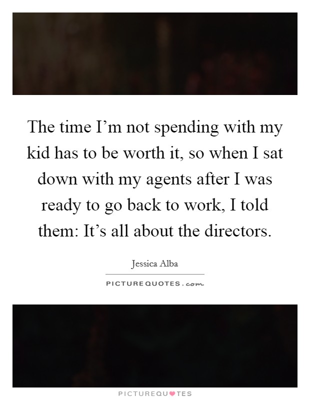 The time I'm not spending with my kid has to be worth it, so when I sat down with my agents after I was ready to go back to work, I told them: It's all about the directors. Picture Quote #1