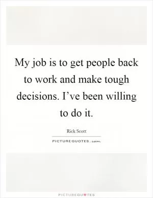 My job is to get people back to work and make tough decisions. I’ve been willing to do it Picture Quote #1