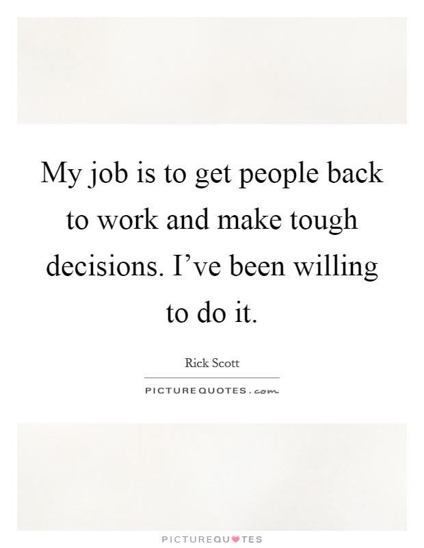 My job is to get people back to work and make tough decisions. I've been willing to do it. Picture Quote #1