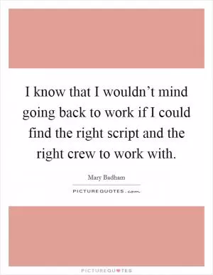 I know that I wouldn’t mind going back to work if I could find the right script and the right crew to work with Picture Quote #1