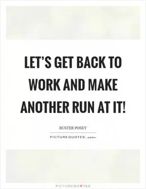 Let’s get back to work and make another run at it! Picture Quote #1