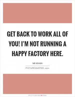 Get back to work all of you! I’m not running a happy factory here Picture Quote #1