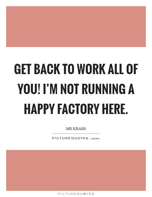 Get back to work all of you! I'm not running a happy factory here. Picture Quote #1