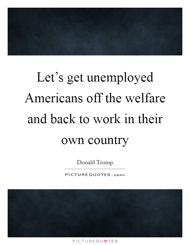 Let's get unemployed Americans off the welfare and back to work in their own country Picture Quote #1