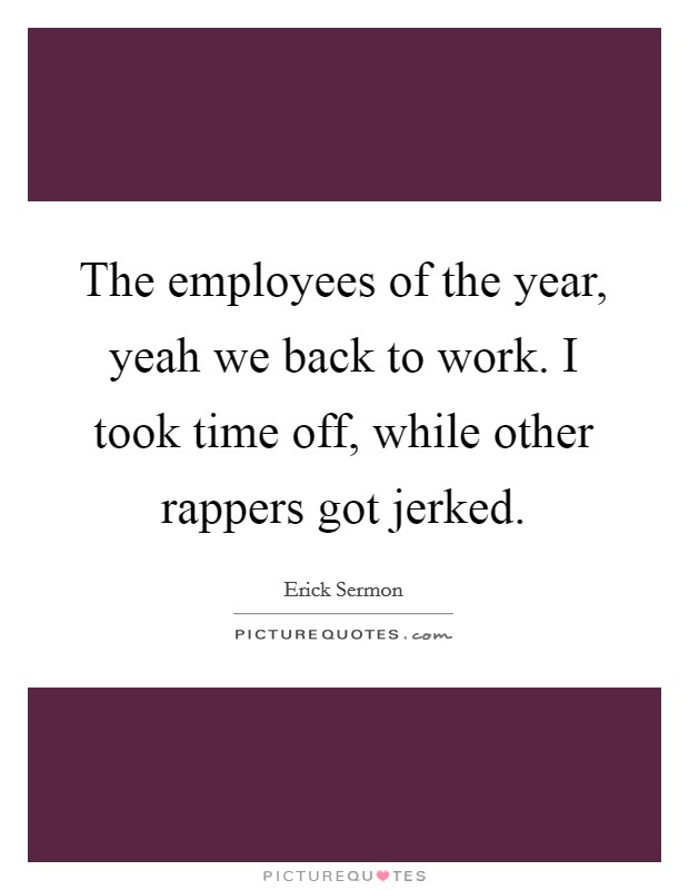 The employees of the year, yeah we back to work. I took time off, while other rappers got jerked. Picture Quote #1