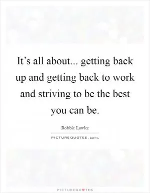 It’s all about... getting back up and getting back to work and striving to be the best you can be Picture Quote #1