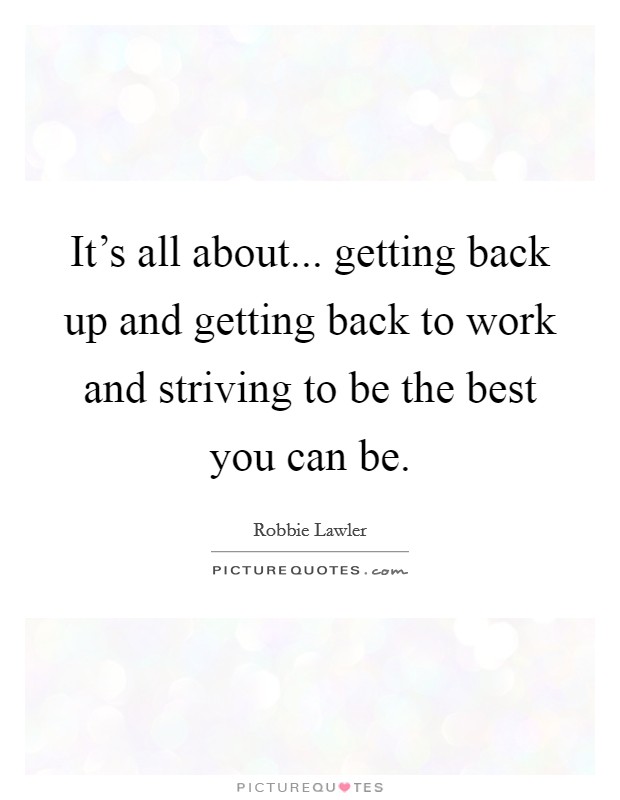 It's all about... getting back up and getting back to work and striving to be the best you can be. Picture Quote #1