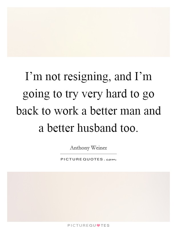 I'm not resigning, and I'm going to try very hard to go back to work a better man and a better husband too. Picture Quote #1
