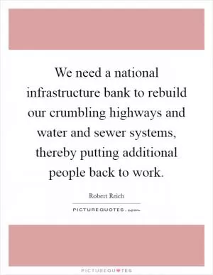 We need a national infrastructure bank to rebuild our crumbling highways and water and sewer systems, thereby putting additional people back to work Picture Quote #1