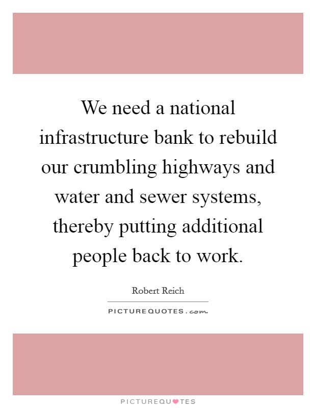 We need a national infrastructure bank to rebuild our crumbling highways and water and sewer systems, thereby putting additional people back to work. Picture Quote #1