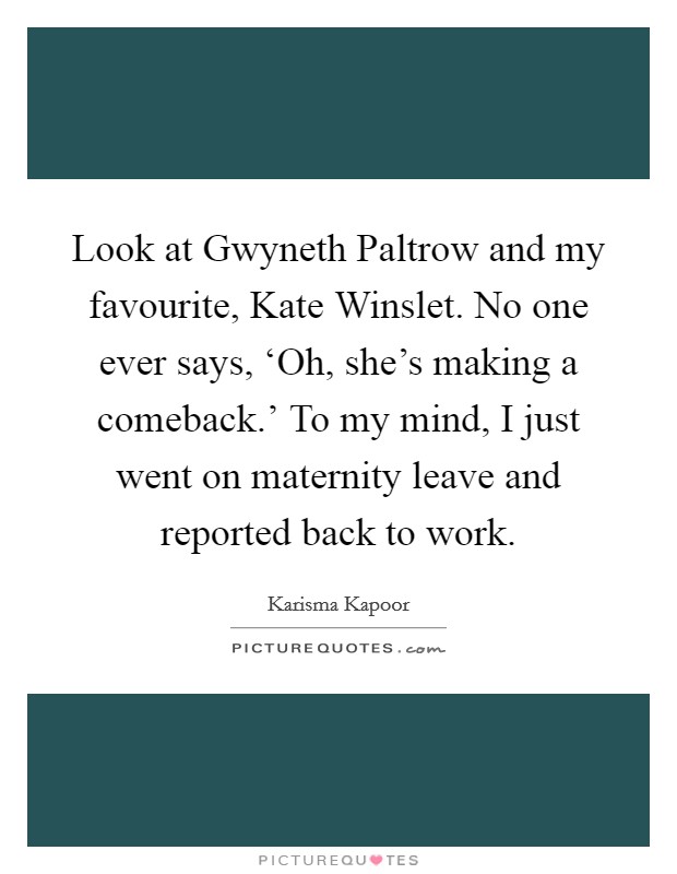 Look at Gwyneth Paltrow and my favourite, Kate Winslet. No one ever says, ‘Oh, she's making a comeback.' To my mind, I just went on maternity leave and reported back to work. Picture Quote #1
