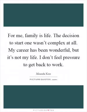 For me, family is life. The decision to start one wasn’t complex at all. My career has been wonderful, but it’s not my life. I don’t feel pressure to get back to work Picture Quote #1