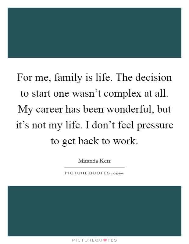 For me, family is life. The decision to start one wasn't complex at all. My career has been wonderful, but it's not my life. I don't feel pressure to get back to work. Picture Quote #1
