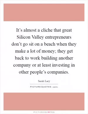 It’s almost a cliche that great Silicon Valley entrepreneurs don’t go sit on a beach when they make a lot of money; they get back to work building another company or at least investing in other people’s companies Picture Quote #1