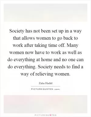 Society has not been set up in a way that allows women to go back to work after taking time off. Many women now have to work as well as do everything at home and no one can do everything. Society needs to find a way of relieving women Picture Quote #1