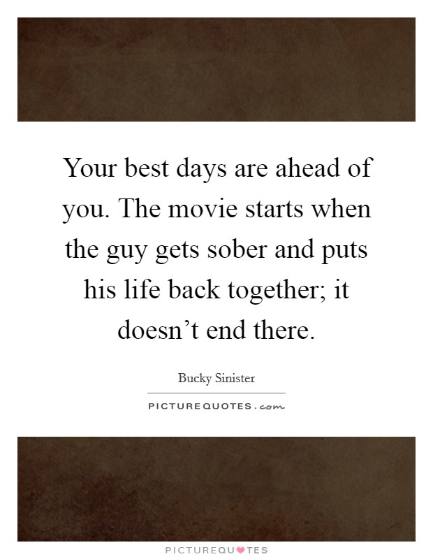 Your best days are ahead of you. The movie starts when the guy gets sober and puts his life back together; it doesn't end there. Picture Quote #1