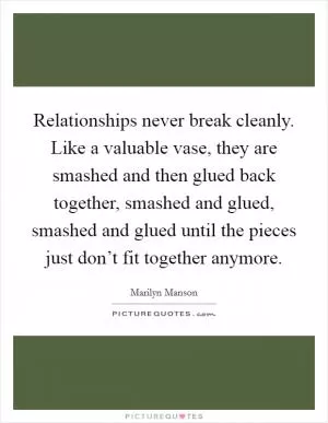 Relationships never break cleanly. Like a valuable vase, they are smashed and then glued back together, smashed and glued, smashed and glued until the pieces just don’t fit together anymore Picture Quote #1