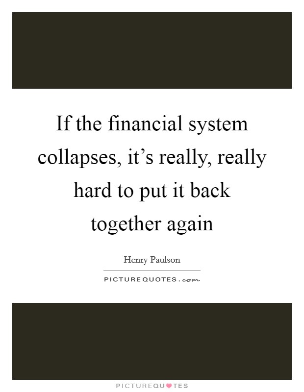 If the financial system collapses, it's really, really hard to put it back together again Picture Quote #1
