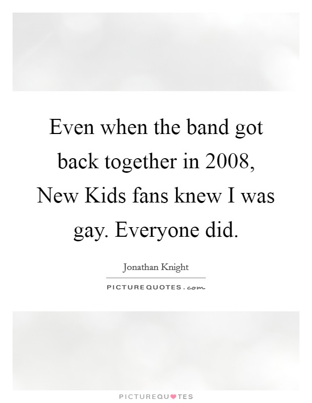 Even when the band got back together in 2008, New Kids fans knew I was gay. Everyone did. Picture Quote #1