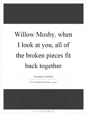 Willow Mosby, when I look at you, all of the broken pieces fit back together Picture Quote #1