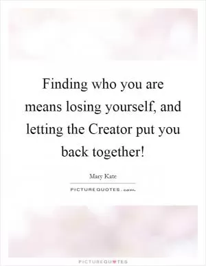 Finding who you are means losing yourself, and letting the Creator put you back together! Picture Quote #1
