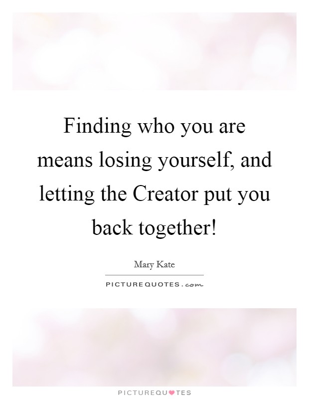 Finding who you are means losing yourself, and letting the Creator put you back together! Picture Quote #1