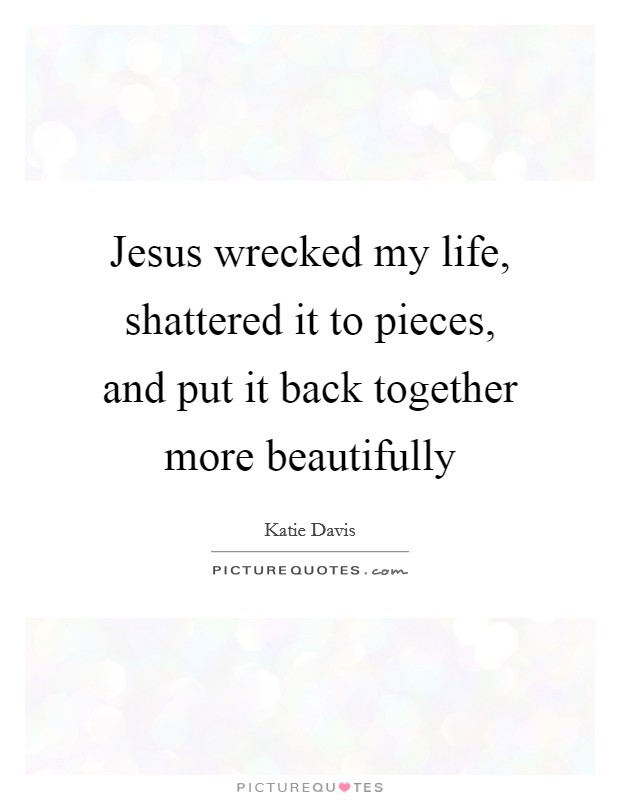 Jesus wrecked my life, shattered it to pieces, and put it back together more beautifully Picture Quote #1