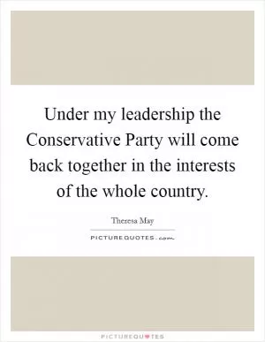 Under my leadership the Conservative Party will come back together in the interests of the whole country Picture Quote #1