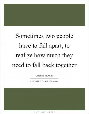 Sometimes two people have to fall apart, to realize how much they need to fall back together Picture Quote #1