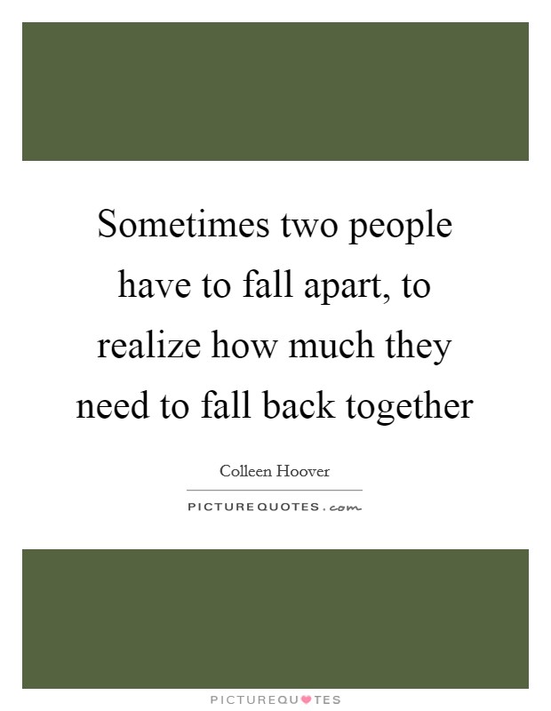 Sometimes two people have to fall apart, to realize how much they need to fall back together Picture Quote #1
