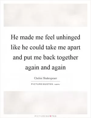 He made me feel unhinged like he could take me apart and put me back together again and again Picture Quote #1