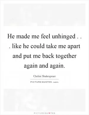 He made me feel unhinged . . . like he could take me apart and put me back together again and again Picture Quote #1
