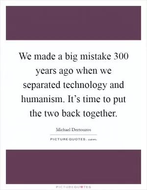 We made a big mistake 300 years ago when we separated technology and humanism. It’s time to put the two back together Picture Quote #1