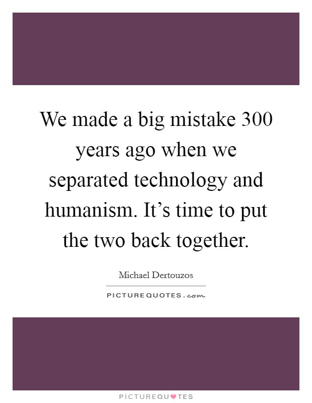 We made a big mistake 300 years ago when we separated technology and humanism. It's time to put the two back together. Picture Quote #1