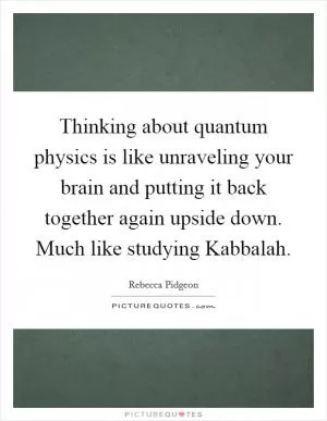 Thinking about quantum physics is like unraveling your brain and putting it back together again upside down. Much like studying Kabbalah Picture Quote #1