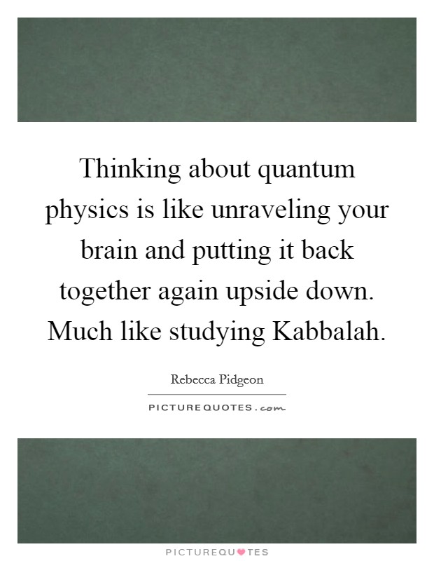 Thinking about quantum physics is like unraveling your brain and putting it back together again upside down. Much like studying Kabbalah. Picture Quote #1